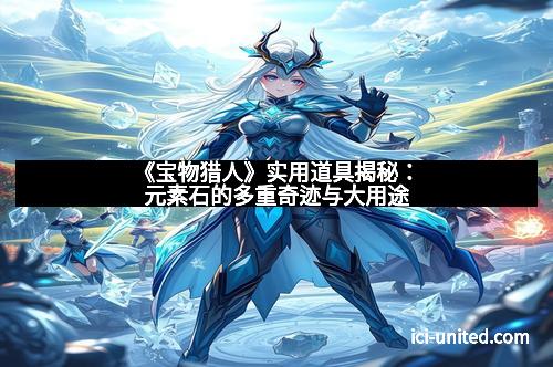 《宝物猎人》实用道具揭秘：元素石的多重奇迹与大用途